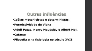 Outras influências
Idéias mecanicistas e deterministas.
Permissividade de Viena
Adolf Patze, Henry Maudsley e Albert Moll.
Catarse
Filosofia e na fisiologia no século XVII
 