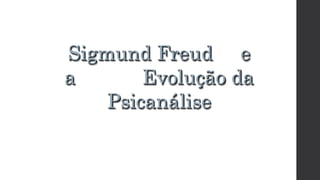 Sigmund Freud e
a Evolução da
Psicanálise
 