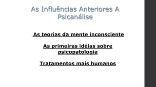 As teorias da mente inconsciente
As primeiras idéias sobre
psicopatologia
Tratamentos mais humanos
As Influências Anteriores A
Psicanálise
 