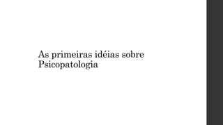 As primeiras idéias sobre
Psicopatologia
 