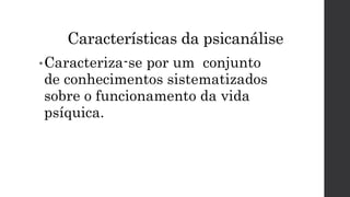 Características da psicanálise
•Caracteriza-se por um conjunto
de conhecimentos sistematizados
sobre o funcionamento da vida
psíquica.
 