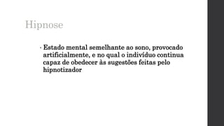 • Estado mental semelhante ao sono, provocado
artificialmente, e no qual o indivíduo continua
capaz de obedecer às sugestões feitas pelo
hipnotizador
Hipnose
 