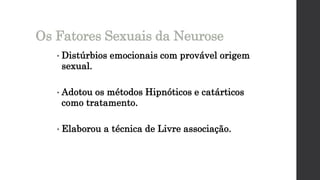 • Distúrbios emocionais com provável origem
sexual.
• Adotou os métodos Hipnóticos e catárticos
como tratamento.
• Elaborou a técnica de Livre associação.
Os Fatores Sexuais da Neurose
 