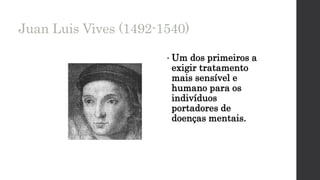Juan Luis Vives (1492-1540)
• Um dos primeiros a
exigir tratamento
mais sensível e
humano para os
indivíduos
portadores de
doenças mentais.
 