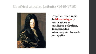 Gottfried wilhelm Leibnitz (1646-1716)
• Desenvolveu a idéia
de Monadologia (a
teoria sobre as
entidades psíquicas,
denominadas
mônadas, similares às
percepções.
 