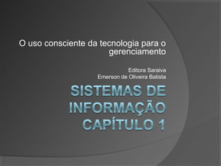 O uso consciente da tecnologia para o
gerenciamento
Editora Saraiva
Emerson de Oliveira Batista
 