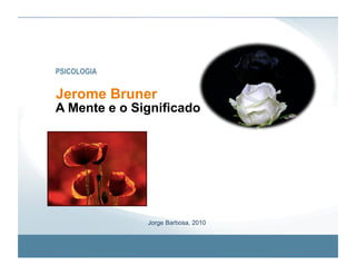 PSICOLOGIA


Jerome Bruner
A Mente e o Significado




              Jorge Barbosa, 2010
 