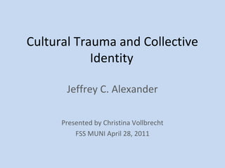 Cultural Trauma and Collective
            Identity

       Jeffrey C. Alexander

      Presented by Christina Vollbrecht
          FSS MUNI April 28, 2011
 