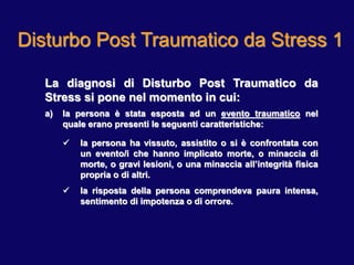 Disturbo Post Traumatico da Stress 1
La diagnosi di Disturbo Post Traumatico da
Stress si pone nel momento in cui:
a) la p...