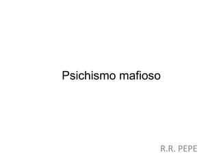 Psichismo mafioso 
R.R. PEPE 
 