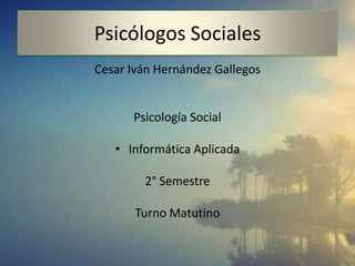 Psicólogos Sociales
Cesar Iván Hernández Gallegos
Psicología Social
• Informática Aplicada
2° Semestre
Turno Matutino
 