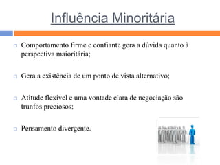 Influência MinoritáriaComportamento firme e confiante gera a dúvida quanto à perspectiva maioritária;Gera a existência de um ponto de vista alternativo;Atitude flexível e uma vontade clara de negociação são trunfos preciosos;Pensamento divergente.