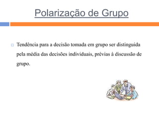 Polarização de GrupoTendência para a decisão tomada em grupo ser distinguida pela média das decisões individuais, prévias à discussão de grupo.