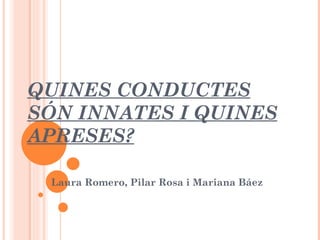 QUINES CONDUCTES SÓN INNATES I QUINES APRESES?   Laura Romero , Pilar Rosa  i Mariana Báez 