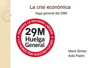 La crisi econòmica
  Vaga general del 29M




                         Maria Sintes
                         Aida Padró
 
