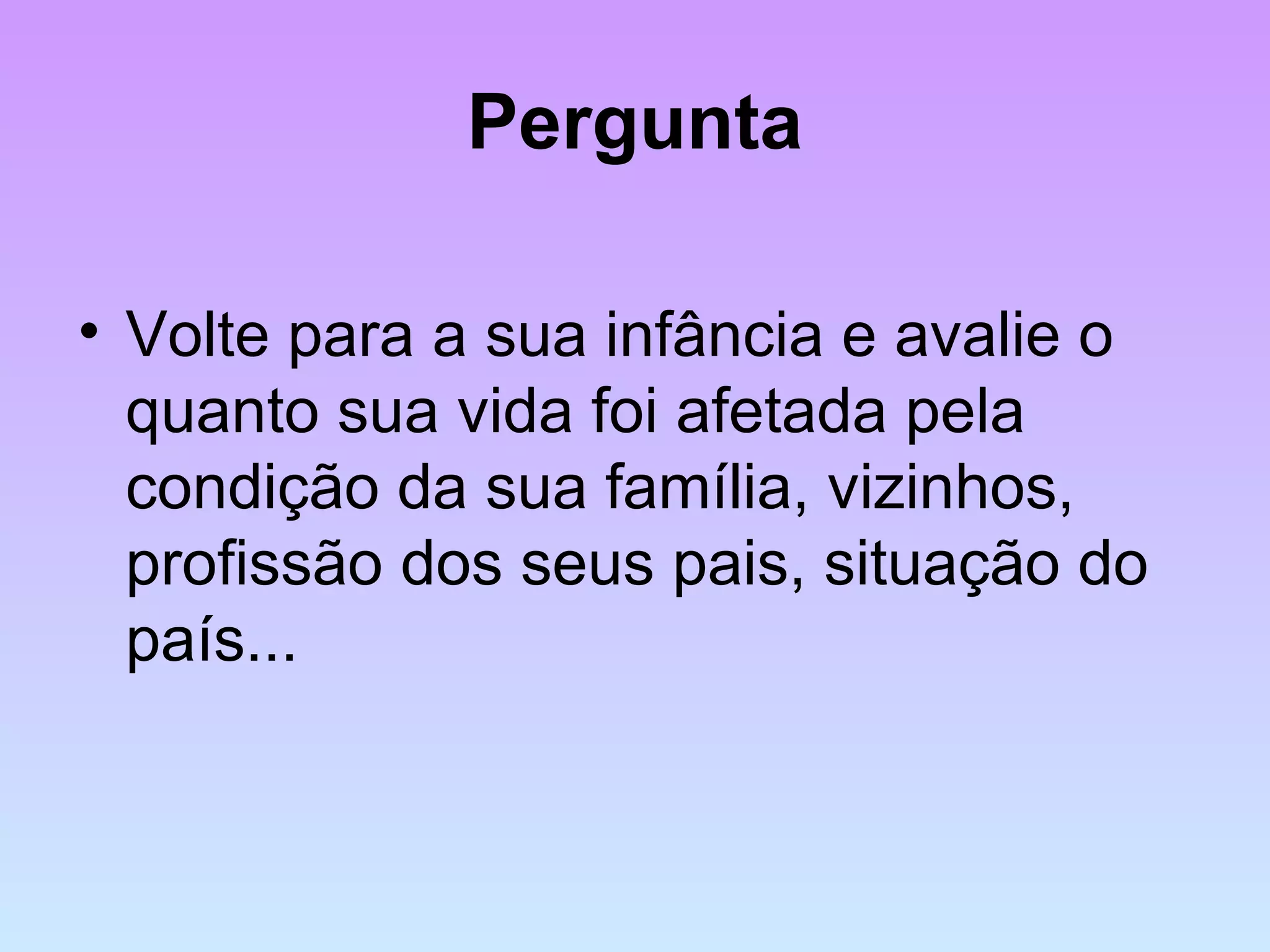 Pergunta
• Volte para a sua infância e avalie o
quanto sua vida foi afetada pela
condição da sua família, vizinhos,
profissão dos seus pais, situação do
país...
 
