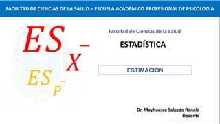 ESTIMACIÓN
𝐸𝑆 𝑃
𝐸𝑆 𝑋
Facultad de Ciencias de la Salud
ESTADÍSTICA
FACULTAD DE CIENCIAS DE LA SALUD – ESCUELA ACADÉMICO PROFESIONAL DE PSICOLOGÍA
Dr. Mayhuasca Salgado Ronald
Docente
 