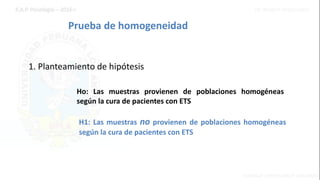 Prueba de homogeneidad
1. Planteamiento de hipótesis
Ho: Las muestras provienen de poblaciones homogéneas
según la cura de pacientes con ETS
H1: Las muestras no provienen de poblaciones homogéneas
según la cura de pacientes con ETS
 