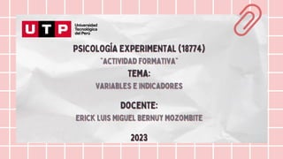 PSICOLOGÍA EXPERIMENTAL (18774)
PSICOLOGÍA EXPERIMENTAL (18774)
“Actividad formativa”
“Actividad formativa”
Tema:
Tema:
Variables e indicadores
Variables e indicadores
Docente:
Docente:
Erick Luis Miguel Bernuy Mozombite
Erick Luis Miguel Bernuy Mozombite
2023
2023
 