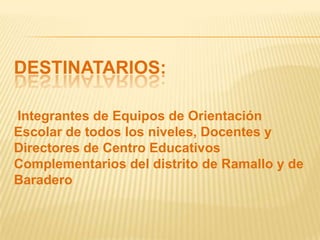 DESTINATARIOS:

Integrantes de Equipos de Orientación
Escolar de todos los niveles, Docentes y
Directores de Centro Educativos
Complementarios del distrito de Ramallo y de
Baradero
 