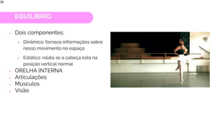 EQUILÍBRIO
● Dois componentes:
○ Dinâmico: fornece informações sobre
nosso movimento no espaço
○ Estático: relata se a cabeça está na
posição vertical normal
● ORELHA INTERNA
● Articulações
● Músculos
● Visão
38
 