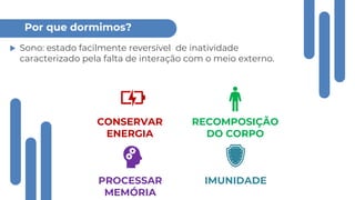 Por que dormimos?
RECOMPOSIÇÃO
DO CORPO
CONSERVAR
ENERGIA
IMUNIDADE
PROCESSAR
MEMÓRIA
 Sono: estado facilmente reversível de inatividade
caracterizado pela falta de interação com o meio externo.
 