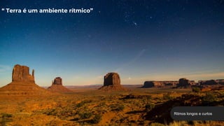 “ Terra é um ambiente rítmico”
Ritmos longos e curtos
 
