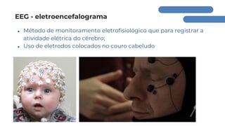 EEG - eletroencefalograma
● Método de monitoramento eletrofisiológico que para registrar a
atividade elétrica do cérebro;
● Uso de eletrodos colocados no couro cabeludo
 