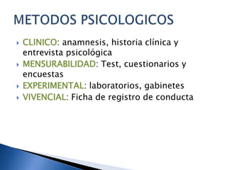 CLINICO: anamnesis, historia clínica y entrevista psicológicaMENSURABILIDAD: Test, cuestionarios y encuestasEXPERIMENTAL: laboratorios, gabinetesVIVENCIAL: Ficha de registro de conductaMETODOS PSICOLOGICOS