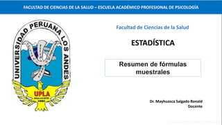 Resumen de fórmulas
muestrales
Facultad de Ciencias de la Salud
Dr. Mayhuasca Salgado Ronald
Docente
ESTADÍSTICA
FACULTAD DE CIENCIAS DE LA SALUD – ESCUELA ACADÉMICO PROFESIONAL DE PSICOLOGÍA
 