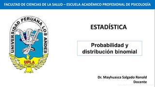 Dr. Mayhuasca Salgado Ronald
Docente
Probabilidad y
distribución binomial
ESTADÍSTICA
FACULTAD DE CIENCIAS DE LA SALUD – ESCUELA ACADÉMICO PROFESIONAL DE PSICOLOGÍA
 
