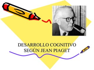 DESARROLLO COGNITIVO
  SEGÚN JEAN PIAGET
 