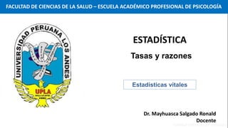 Estadísticas vitales
Dr. Mayhuasca Salgado Ronald
Docente
Tasas y razones
ESTADÍSTICA
FACULTAD DE CIENCIAS DE LA SALUD – ESCUELA ACADÉMICO PROFESIONAL DE PSICOLOGÍA
 