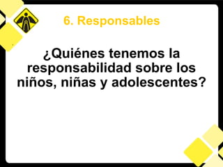 . ¿Quiénes tenemos la responsabilidad sobre los niños, niñas y adolescentes? 6. Responsables 