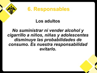 Los adultos No suministrar ni vender alcohol y cigarrillo a niños, niñas y adolescentes disminuye las probabilidades de consumo. Es nuestra responsabilidad evitarlo. 6. Responsables 