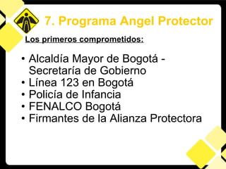 Alcaldía Mayor de Bogotá - Secretaría de Gobierno  Línea 123 en Bogotá Policía de Infancia FENALCO Bogotá Firmantes de la Alianza Protectora Los primeros comprometidos: 7. Programa Angel Protector 