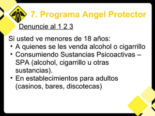 Si usted ve menores de 18 años: A quienes se les venda alcohol o cigarrillo Consumiendo Sustancias Psicoactivas – SPA (alcohol, cigarrillo u otras sustancias). En establecimientos para adultos (casinos, bares, discotecas) 7. Programa Angel Protector Denuncie al 1 2 3 