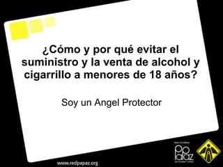 Soy un Angel Protector ¿ Cómo y por qué evitar el suministro y la venta de alcohol y cigarrillo a menores de 18 años? 