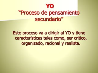YO
“Proceso de pensamiento
secundario”
Este proceso va a dirigir al YO y tiene
características tales como, ser critico,
organizado, racional y realista.
 