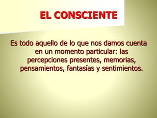 EL CONSCIENTE
Es todo aquello de lo que nos damos cuenta
en un momento particular: las
percepciones presentes, memorias,
pensamientos, fantasías y sentimientos.
 