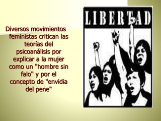 Diversos movimientos
feministas critican las
teorías del
psicoanálisis por
explicar a la mujer
como un "hombre sin
falo" y por el
concepto de "envidia
del pene"
 