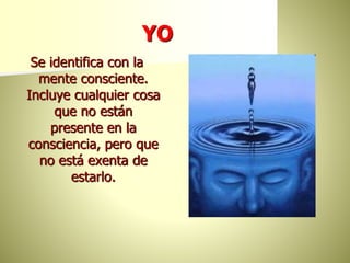 YO
Se identifica con la
mente consciente.
Incluye cualquier cosa
que no están
presente en la
consciencia, pero que
no está exenta de
estarlo.
 