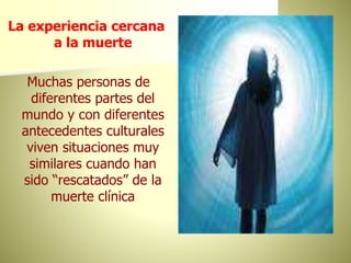 La experiencia cercana
a la muerte
Muchas personas de
diferentes partes del
mundo y con diferentes
antecedentes culturales
viven situaciones muy
similares cuando han
sido “rescatados” de la
muerte clínica
 