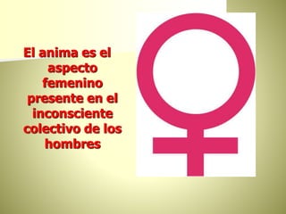 El anima es el
aspecto
femenino
presente en el
inconsciente
colectivo de los
hombres
 