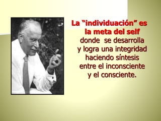 La “individuación” es
la meta del self
donde se desarrolla
y logra una integridad
haciendo síntesis
entre el inconsciente
y el consciente.
 