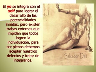 El yo se integra con el
self para lograr el
desarrollo de las
potencialidades
innatas, pero existen
trabas externas que
impiden que todos
logren la
individuación, para
ser plenos debemos
aceptar nuestros
defectos y tratar de
integrarlos.
 
