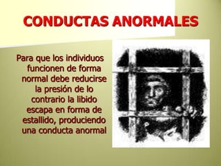 CONDUCTAS ANORMALESPara que los individuos funcionen de forma normal debe reducirse la presión de lo contrario la libido escapa en forma de estallido, produciendo una conducta anormal