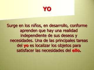 YOSurge en los niños, en desarrollo, conforme aprenden que hay una realidad independiente de sus deseos y necesidades. Una de las principales tareas delyoes localizar los objetos para satisfacer las necesidades del ello.