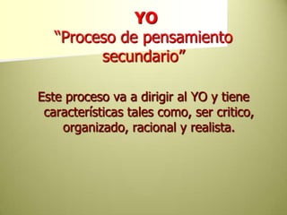 YO“Proceso de pensamiento secundario”Este proceso va a dirigir al YO y tiene características tales como, ser critico, organizado, racional y realista. 