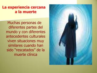 La experiencia cercana a la muerte Muchas personas de diferentes partes del mundo y con diferentes antecedentes culturales viven situaciones muy similares cuando han sido “rescatados” de la muerte clínica